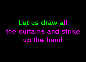 Let us draw all

the curtains and strike
up the band