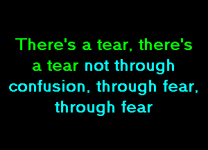 There's a tear, there's
a tear not through
confusion, through fear,
through fear