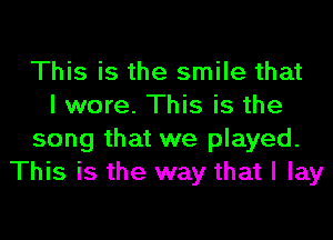 This is the smile that
I wore. This is the
song that we played.
This is the way that I lay