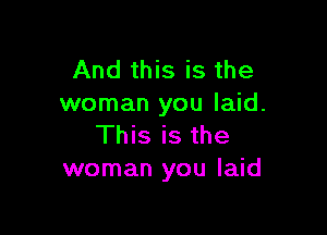 And this is the
woman you laid.

This is the
woman you laid