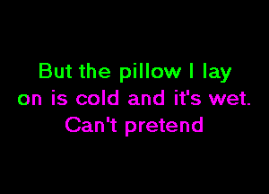 But the pillow I lay

on is cold and it's wet.
Can't pretend