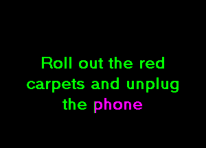 Roll out the red

carpets and unplug
the phone