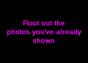Root out the

photos you've already
shown