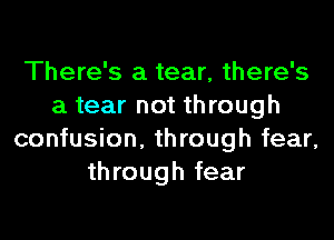 There's a tear, there's
a tear not through
confusion, through fear,
through fear