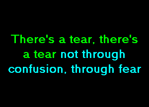 There's a tear, there's

a tear not through
confusion, through fear