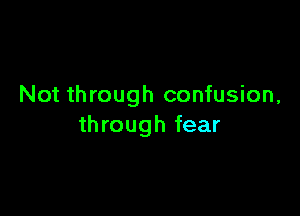 Not through confusion,

th rough fear