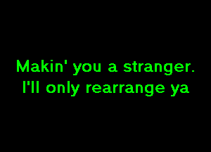 Makin' you a stranger.

I'll only rearrange ya