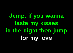 Jump, if you wanna
taste my kisses

in the night then jump
for my love