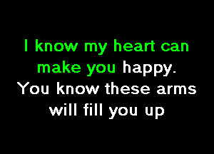 I know my heart can
make you happy.

You know these arms
will fill you up