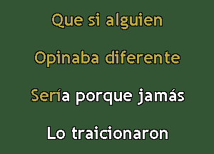 Que si alguien

Opinaba diferente
Seria porque jamas

Lo traicionaron