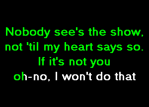 Nobody see's the show,
not 'til my heart says so.

If it's not you
oh-no, I won't do that