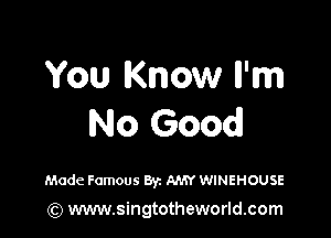You Know ll'm

No Good!

Made Famous Byz AMY WINEHOUSE

(Q www.singtotheworld.com