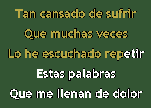 Tan cansado de sufrir
Que muchas veces
Lo he escuchado repetir
Estas palabras

Que me llenan de dolor