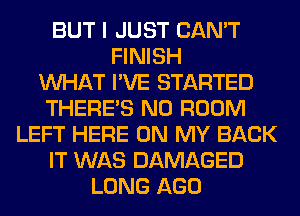 BUT I JUST CAN'T
FINISH
WHAT I'VE STARTED
THERE'S N0 ROOM
LEFT HERE ON MY BACK
IT WAS DAMAGED
LONG AGO