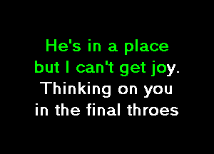 He's in a place
but I can't get joy.

Thinking on you
in the final throes