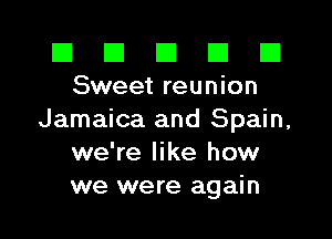 El El E El E1
Sweet reunion

Jamaica and Spain,
we're like how
we were again