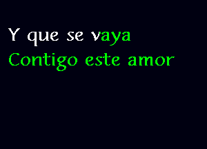 Y que se vaya
Contigo este amor