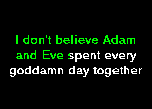 I don't believe Adam

and Eve spent every
goddamn day together