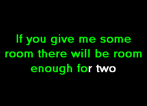 If you give me some

room there will be room
enough for two