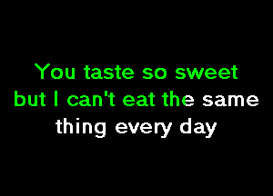 You taste so sweet

but I can't eat the same
thing every day