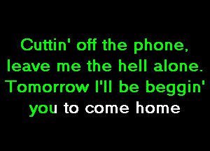 Cuttin' off the phone,
leave me the hell alone.
Tomorrow I'll be beggin'

you to come home