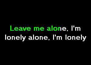 Leave me alone, I'm

lonely alone, I'm lonely