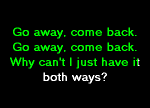 Go away, come back.
Go away, come back.

Why can't I just have it
both ways?