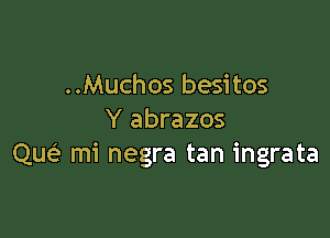 ..Muchos besitos

Y abrazos
Que? mi negra tan ingrata