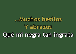 ..Muchos besitos

Y abrazos
Que? mi negra tan ingrata