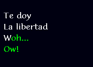 Te doy
La libertad

Woh...
Ow!