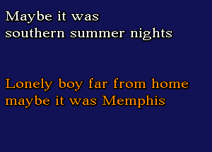 Maybe it was
southern summer nights

Lonely boy far from home
maybe it was Memphis