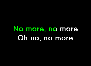 No more, no more

Oh no. no more