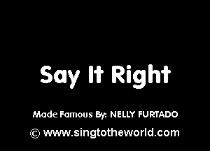 Sow lh? Righ?

Made Famous Byz NELLY FURTADO

(Q www.singtotheworld.com