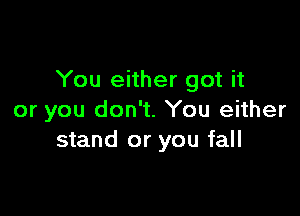 You either got it

or you don't. You either
stand or you fall