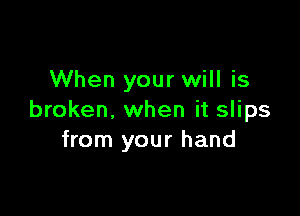 When your will is

broken. when it slips
from your hand