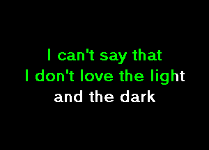 I can't say that

I don't love the light
and the dark