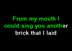 From my mouth I

could sing you another
brick that I laid