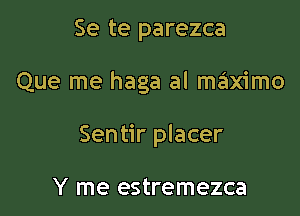 Se te parezca

Que me haga al ma'ximo

Sentir placer

Y me estremezca