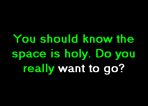 You should know the

space is holy. Do you
really want to go?