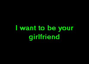 I want to be your

girlfriend