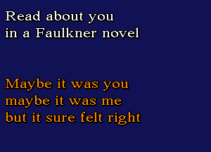 Read about you
in a Faulkner novel

Maybe it was you
maybe it was me
but it sure felt right