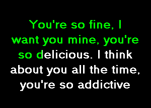 You're so fine, I
want you mine, you're
so delicious. I think
about you all the time,
you're so addictive