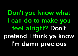 Don't you know what
I can do to make you
feel alright? Don't
pretend I think ya know
I'm damn precious