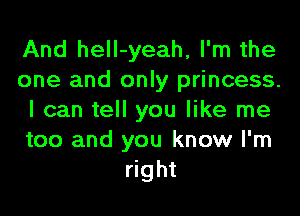 And hell-yeah, I'm the
one and only princess.
I can tell you like me
too and you know I'm
right