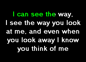 I can see the way,
I see the way you look
at me, and even when
you look away I know
you think of me