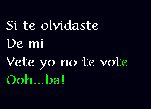 Si te olvidaste
De mi

Vete yo no te vote
Ooh...ba!