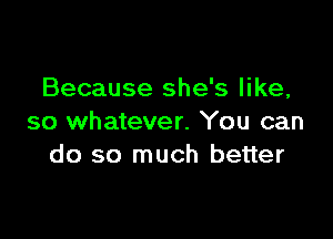 Because she's like,

so whatever. You can
do so much better