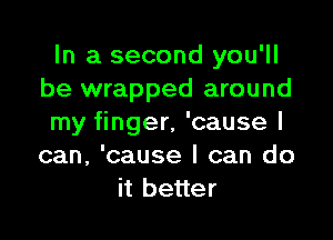 In a second you'll
be wrapped around

my finger, 'cause I
can, 'cause I can do
it better