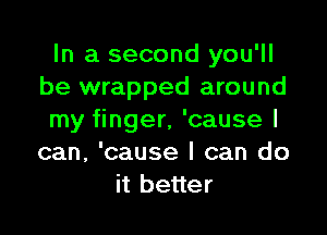 In a second you'll
be wrapped around

my finger, 'cause I
can, 'cause I can do
it better