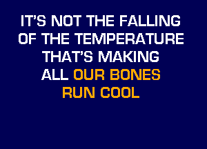 ITS NOT THE FALLING
OF THE TEMPERATURE
THAT'S MAKING
ALL OUR BONES
RUN COOL